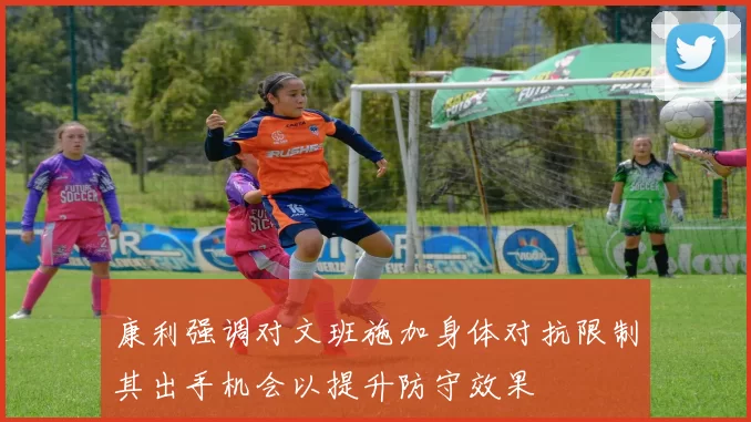 康利强调对文班施加身体对抗限制其出手机会以提升防守效果