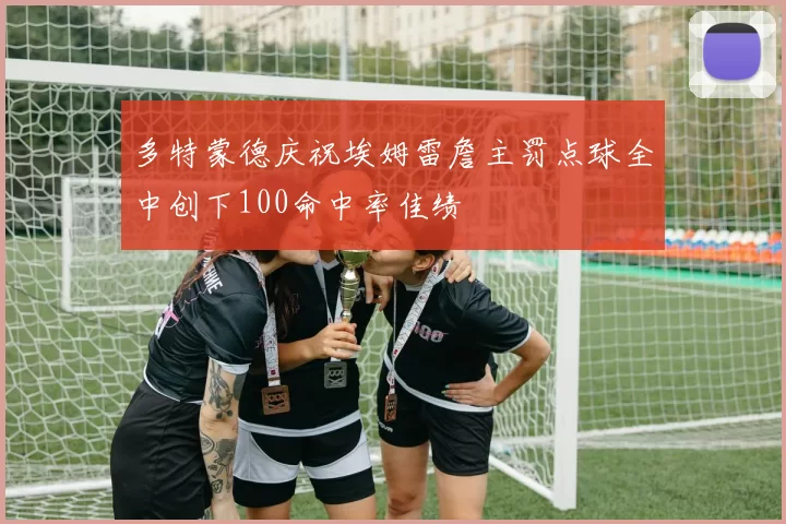 多特蒙德庆祝埃姆雷詹主罚点球全中创下100命中率佳绩