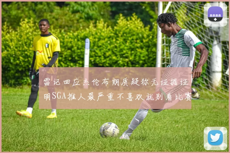 雷记回应杰伦布朗质疑称无证据证明SGA推人最严重不喜欢就别看比赛