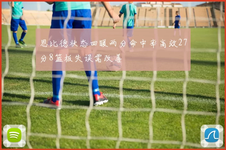 恩比德状态回暖两分命中率高效27分8篮板失误需改善