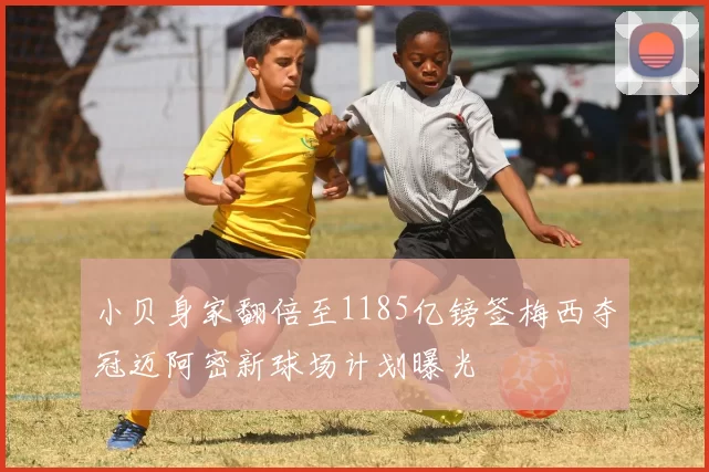 小贝身家翻倍至1185亿镑签梅西夺冠迈阿密新球场计划曝光