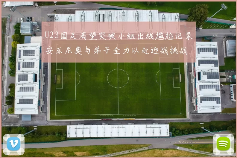 U23国足渴望突破小组出线尴尬记录安东尼奥与弟子全力以赴迎战挑战