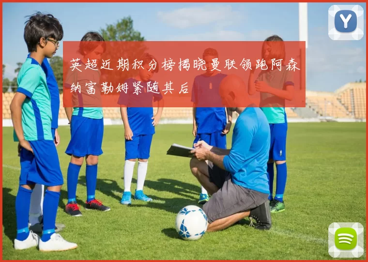 英超近期积分榜揭晓曼联领跑阿森纳富勒姆紧随其后