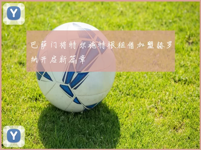 巴萨门将特尔施特根租借加盟赫罗纳开启新篇章