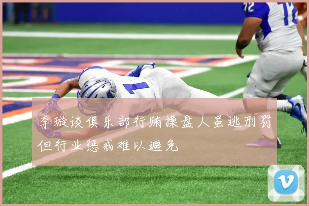 李璇谈俱乐部行贿操盘人虽逃刑罚但行业惩戒难以避免