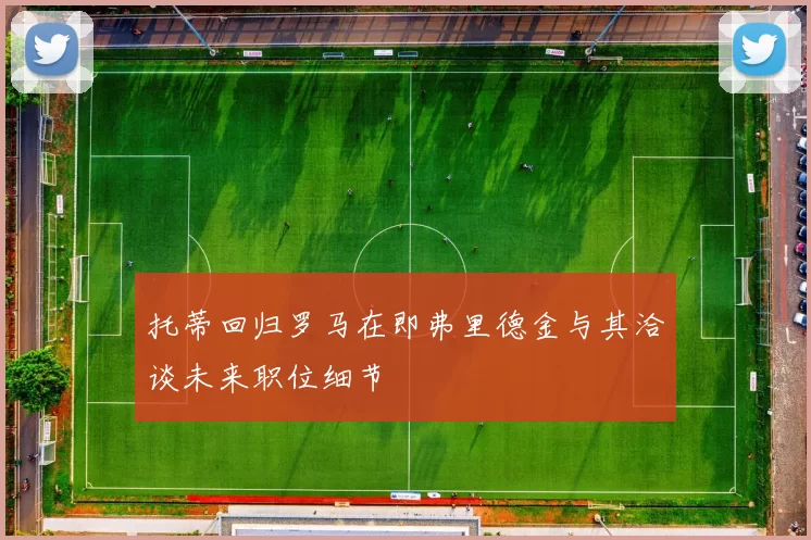 托蒂回归罗马在即弗里德金与其洽谈未来职位细节