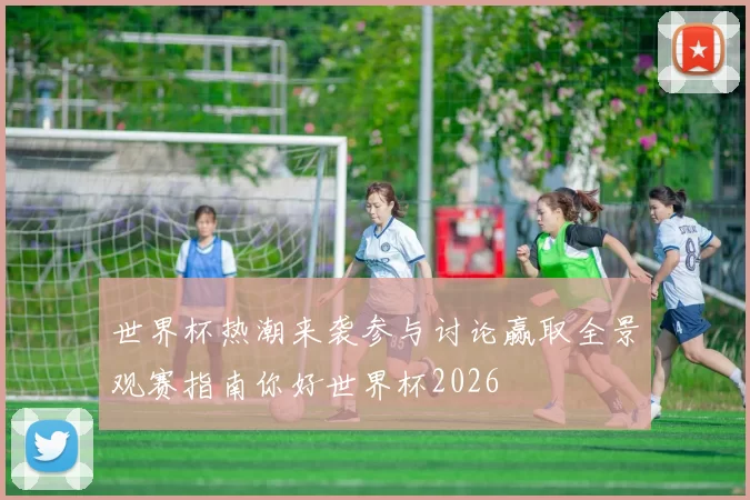 世界杯热潮来袭参与讨论赢取全景观赛指南你好世界杯2026
