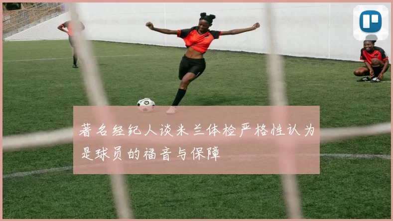 著名经纪人谈米兰体检严格性认为是球员的福音与保障
