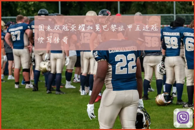 国米双冠荣耀加冕巴黎法甲五连冠续写传奇