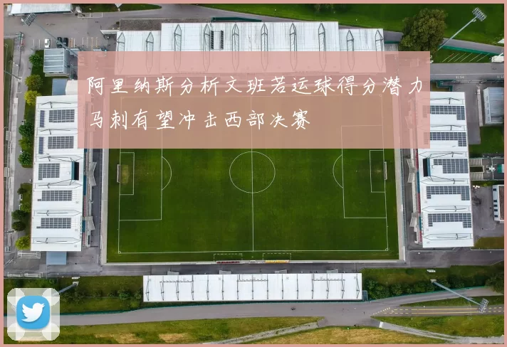 阿里纳斯分析文班若运球得分潜力马刺有望冲击西部决赛