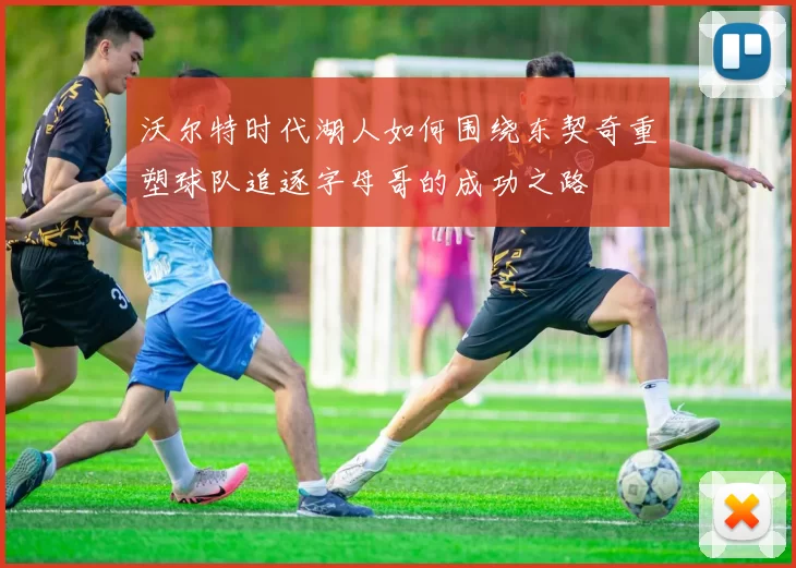 沃尔特时代湖人如何围绕东契奇重塑球队追逐字母哥的成功之路
